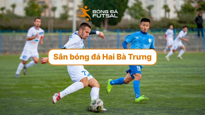 Top 8 sân bóng đá Hai Bà Trưng tốt nhất để thi đấu & luyện tập